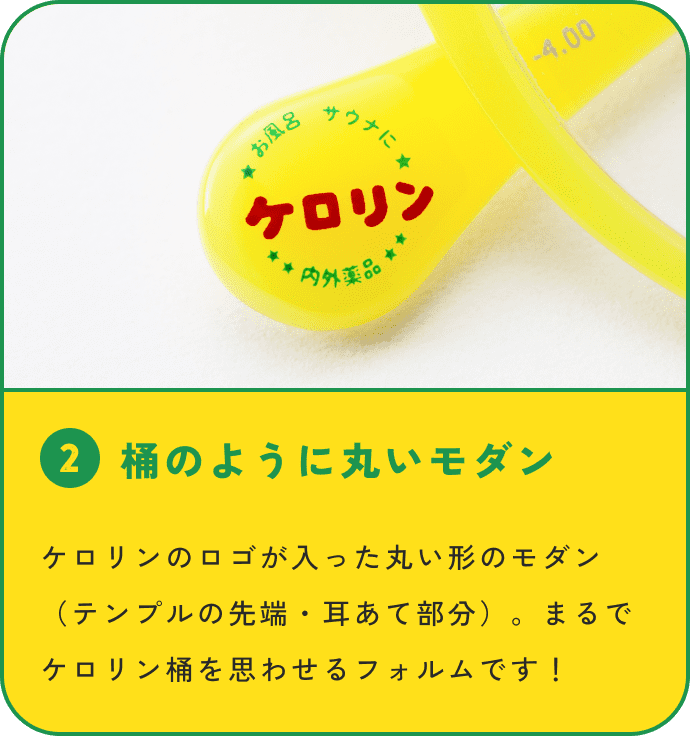 2 桶のように丸いモダン ケロリンのロゴが入った丸い形のモダン(テンプルの先端・耳あて部分)。まるでケロリン桶を思わせるフォルムです!