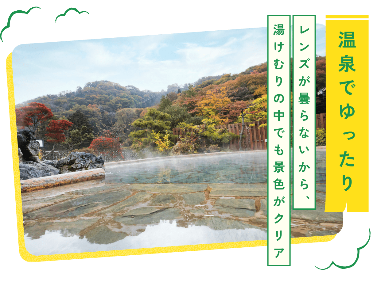 温泉でゆったり レンズが曇らないから、湯けむりの中でも景色がクリア